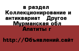  в раздел : Коллекционирование и антиквариат » Другое . Мурманская обл.,Апатиты г.